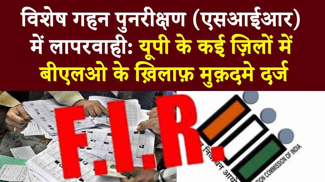 एसआईआर में लापरवाही: यूपी के कई ज़िलों में बीएलओ के ख़िलाफ़ मुक़दमे दर्ज