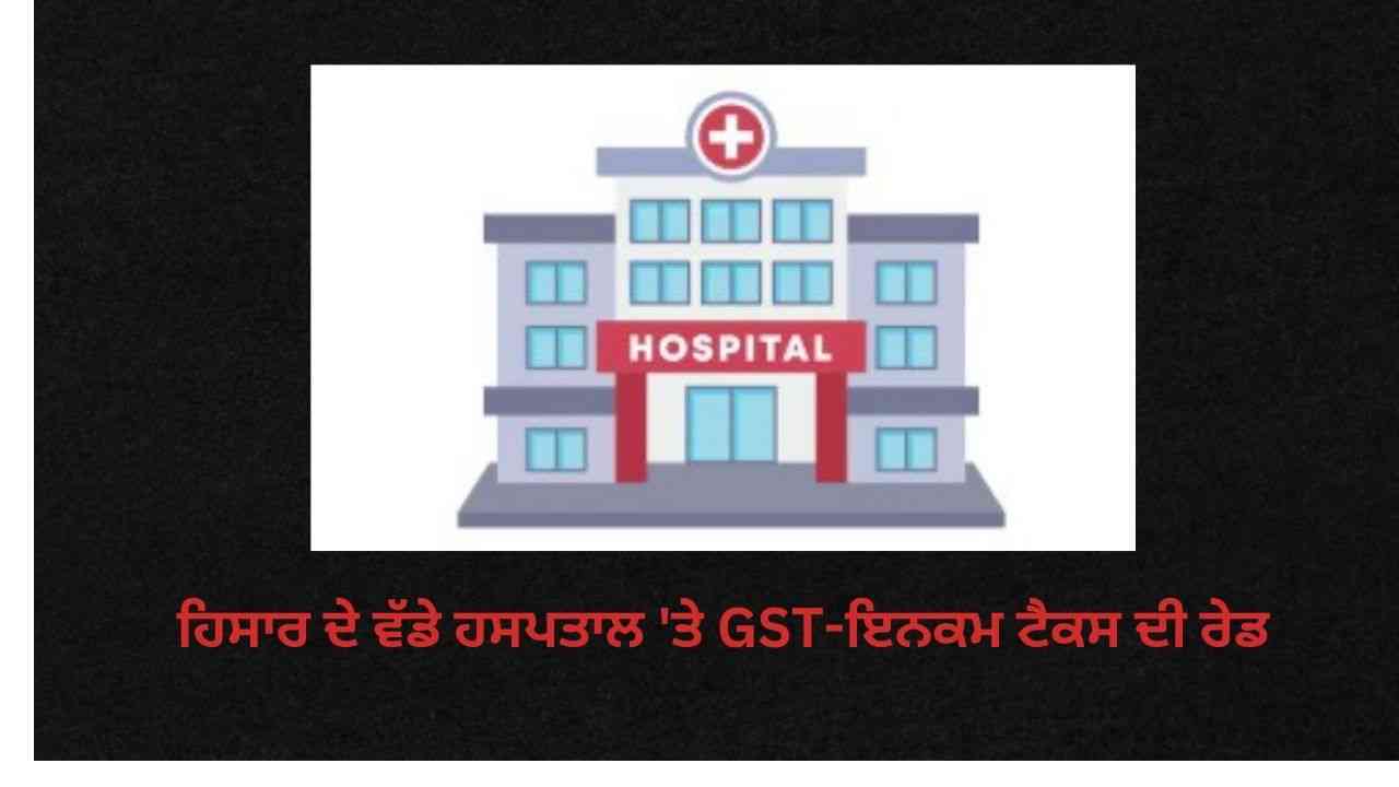 GST-ਇਨਕਮ ਟੈਕਸ ਦੀ ਟੀਮ ਵੱਲੋਂ ਹਿਸਾਰ ਦੇ ਵੱਡੇ ਹਸਪਤਾਲ 'ਤੇ ਰੇਡ, ਹਰਿਆਣਾ ਦੀ ਸਿਆਸਤ 'ਚ ਮਚੀ ਹਲਚਲ