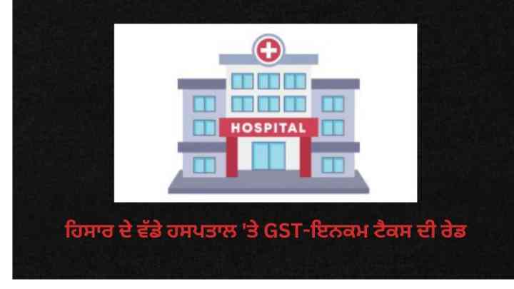 GST-ਇਨਕਮ ਟੈਕਸ ਦੀ ਟੀਮ ਵੱਲੋਂ ਹਿਸਾਰ ਦੇ ਵੱਡੇ ਹਸਪਤਾਲ 'ਤੇ ਰੇਡ, ਹਰਿਆਣਾ ਦੀ ਸਿਆਸਤ 'ਚ ਮਚੀ ਹਲਚਲ